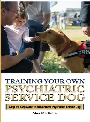 A pszichiátriai szolgálati kutya kiképzése: Lépésről lépésre útmutató egy engedelmes pszichiátriai szolgálati kutyához - Training Your Psychiatric Service Dog: Step-By-Step Guide To An Obedient Psychiatric Service Dog