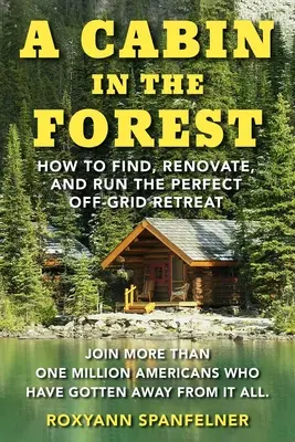 Egy kunyhó az erdőben: Hogyan találjuk meg, újítsuk fel és üzemeltessük a tökéletes off-grid menedéket? - A Cabin in the Forest: How to Find, Renovate, and Run the Perfect Off-Grid Retreat