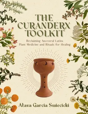 A Curanderx eszköztár: Az ősi latinx növényi gyógymódok és rituálék visszaszerzése a gyógyulásért - The Curanderx Toolkit: Reclaiming Ancestral Latinx Plant Medicine and Rituals for Healing