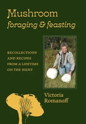 Gombakeresés és lakmározás: Visszaemlékezések és receptek egy életen át tartó vadászatból - Mushroom Foraging and Feasting: Recollections and Recipes from a Lifetime on the Hunt