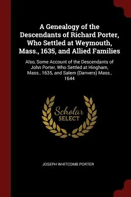 A Genealogy of the Descendants of Richard Porter, Who Settled at Weymouth, Mass., 1635, and Allied Families: Valamint, némi beszámoló a következő személyek leszármazottairól - A Genealogy of the Descendants of Richard Porter, Who Settled at Weymouth, Mass., 1635, and Allied Families: Also, Some Account of the Descendants of