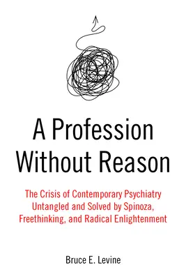 Egy szakma ész nélkül: A kortárs pszichiátria válsága - Spinoza, a szabadgondolkodás és a radikális felvilágosodás kibogozása és megoldása - A Profession Without Reason: The Crisis of Contemporary Psychiatry--Untangled and Solved by Spinoza, Freethinking, and Radical Enlightenment