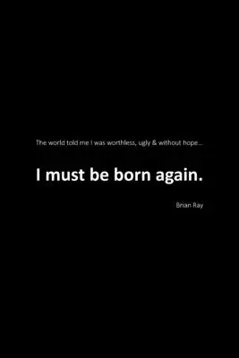 Újra kell születnem: A világ azt mondta nekem, hogy értéktelen, csúnya és reménytelen vagyok. - I Must Be Born Again: The world told me I was worthless, ugly and without hope.