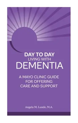 A demenciával való mindennapi élet: A Mayo Clinic útmutatója a gondozás és támogatás nyújtásához - Day to Day Living with Dementia: A Mayo Clinic Guide for Offering Care and Support