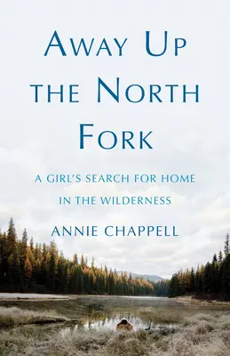 Away Up the North Fork: A Girl's Search for Home in the Wilderness (Egy lány otthonkeresése a vadonban) - Away Up the North Fork: A Girl's Search for Home in the Wilderness