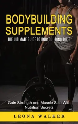 Testépítő kiegészítők: The Ultimate Guide to Bodybuilding Diets (Gain Strength and Muscle Size With Nutrition Secrets): The Ultimate Guide to - Bodybuilding Supplements: The Ultimate Guide to Bodybuilding Diets (Gain Strength and Muscle Size With Nutrition Secrets): The Ultimate Guide to