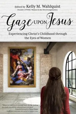 Nézz Jézusra: Krisztus gyermekkorának megtapasztalása a nők szemével - Gaze Upon Jesus: Experiencing Christ's Childhood Through the Eyes of Women