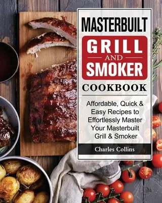 Masterbuilt Grill & Smoker szakácskönyv: Megfizethető, gyors és egyszerű receptek a Masterbuilt grill és füstölő könnyed elsajátításához - Masterbuilt Grill & Smoker Cookbook: Affordable, Quick & Easy Recipes to Effortlessly Master Your Masterbuilt Grill & Smoker