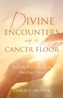 Isteni találkozások egy rákos emeleten: Egy onkológiai ápoló valós történetei - Divine Encounters on a Cancer Floor: Real Life Stories From An Oncology Nurse