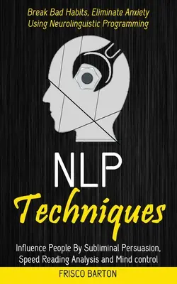 Nlp technikák: Influence People By Subliminal Persuasion, Speed Reading Analysis and Mind control (Break Bad Habits, Eliminate Anxiet - Nlp Techniques: Influence People By Subliminal Persuasion, Speed Reading Analysis and Mind control (Break Bad Habits, Eliminate Anxiet