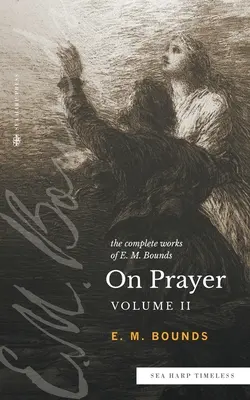 E. M. Bounds teljes művei az imádságról: Vol. 2 (Sea Harp Timeless series) - The Complete Works of E.M. Bounds On Prayer: Vol 2 (Sea Harp Timeless series)