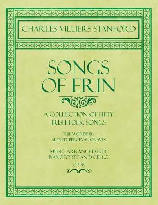 Songs of Erin - Ötven ír népdal gyűjteménye - Alfred Perceval Graves szavai - Zene hangra és zongorára hangszerelve - Op.76 - Songs of Erin - A Collection of Fifty Irish Folk Songs - The Words by Alfred Perceval Graves - Music Arranged for Voice and Piano - Op.76