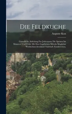 Die Feldkuche: Grundliche Anleitung Fur Jedermann Die Speisen Im Manover Und Felde Mit Den Gegebenen Mitteln Moglichst Wohlschmeckend