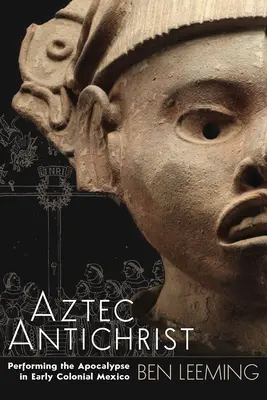 Az azték antikrisztus: Az apokalipszis előadása a korai gyarmati Mexikóban 1. kötet - Aztec Antichrist: Performing the Apocalypse in Early Colonial Mexico Volume 1