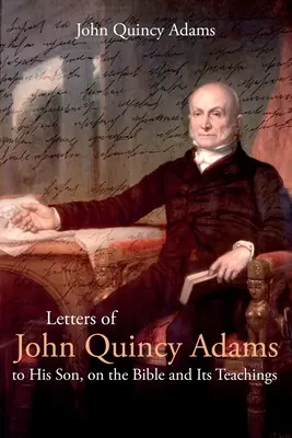 John Quincy Adams levelei fiához a Bibliáról és annak tanításáról - Letters of John Quincy Adams to His Son, on the Bible and Its Teachings