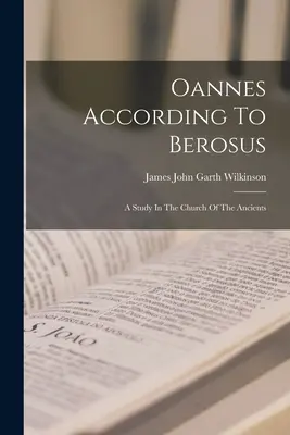 Oannész Berosus szerint: A Study In The Church Of The Ancients: A Study In The Church Of The Ancients - Oannes According To Berosus: A Study In The Church Of The Ancients