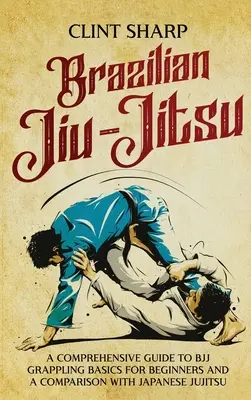 Brazil Jiu-Jitsu: A BJJ Grappling alapjai kezdők számára és összehasonlítás a japán Jujitsuval - Brazilian Jiu-Jitsu: A Comprehensive Guide to BJJ Grappling Basics for Beginners and a Comparison with Japanese Jujitsu