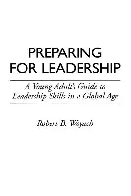 Felkészülés a vezetésre: A fiatal felnőttek útmutatója a vezetői készségekhez a globális korszakban - Preparing for Leadership: A Young Adult's Guide to Leadership Skills in a Global Age