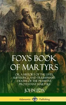 Fox's Book of Martyrs (A mártírok könyve): Or, A History of the Lives, Sufferings, and Triumphant: Deaths of the Primitive Protestant Martyrs (Keményfedeles) (Keményfedeles) - Fox's Book of Martyrs: Or, A History of the Lives, Sufferings, and Triumphant: Deaths of the Primitive Protestant Martyrs (Hardcover)