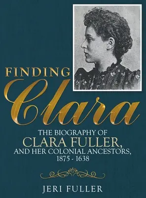 Clara megtalálása: Clara Fuller és gyarmati ősei életrajza, 1875-1638 - Finding Clara: The Biography of Clara Fuller and Her Colonial Ancestors, 1875-1638