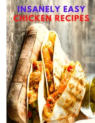 Őrülten könnyű csirke receptek: Tervezz gyors és egyszerű ételeket, leveseket, chilit, indiai, thaiföldi és sok más ételt! - Insanely Easy Chicken Recipes: Plan Quick and Easy Meals, Soups, Chili, Indian, Thai, and More!