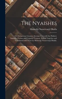 The Nyaishes; or Zoroastrian Litanies, Avestan Text With the Pahlavi, Sanskrit, Persian and Gujarati Versions, Edited Together and Translated With Not