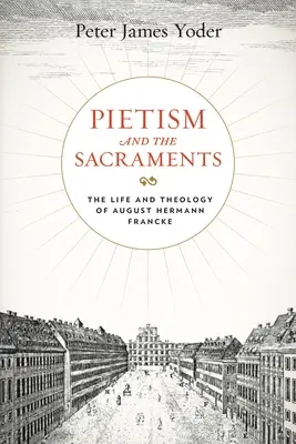 A pietizmus és a szentségek: Hermann Francke élete és teológiája. - Pietism and the Sacraments: The Life and Theology of August Hermann Francke