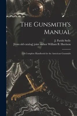 A fegyverkovács kézikönyve; teljes kézikönyv az amerikai fegyverkovácsok számára (Stelle J. Parish (James Parish)) - The Gunsmith's Manual; a Complete Handbook for the American Gunsmith (Stelle J. Parish (James Parish))