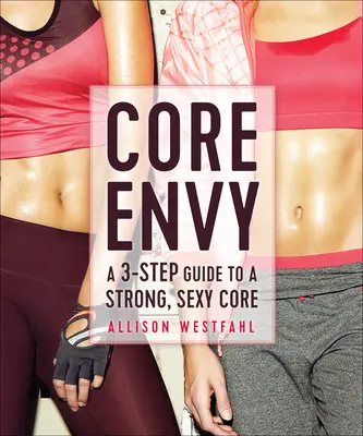 Core Irigység: Egy 3 lépéses útmutató az erős, szexi maghoz - Core Envy: A 3-Step Guide to a Strong, Sexy Core