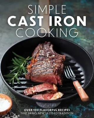 Egyszerű öntöttvas főzés: Több mint 100 ízletes recept, amelyek új ízt adnak a hagyományoknak - Simple Cast Iron Cooking: Over 100 Flavorful Recipes That Bring New Taste to Tradition