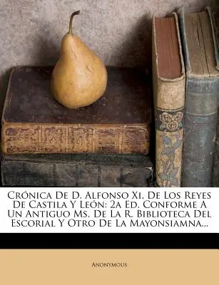 Crnica De D. Alfonso Xi, De Los Reyes De Castila Y Len: 2a Ed. Conforme A Un Antiguo Ms. De La R. Biblioteca Del Escorial Y Otro De La Mayonsiamna..