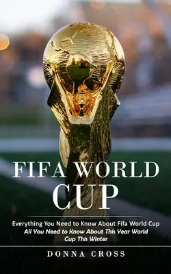 Fifa World Cup: Minden, amit a Fifa világbajnokságról tudni kell (All You Need to Know About This Year World Cup This Winter) - Fifa World Cup: Everything You Need to Know About Fifa World Cup (All You Need to Know About This Year World Cup This Winter)