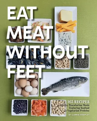 Eat Meat Without Feet: 165 Healthy Pescatarian Meals Featuring Seafood and Vegetarian Proteins (Húst enni lábak nélkül: 165 egészséges tenger gyümölcseivel és vegetáriánus fehérjékkel készült tenger gyümölcsei) - Eat Meat Without Feet: 165 Healthy Pescatarian Meals Featuring Seafood and Vegetarian Proteins