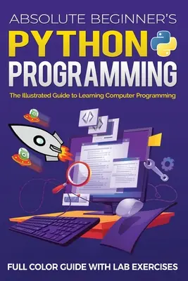 Abszolút kezdők Python-programozási teljes színes útmutatója laboratóriumi gyakorlatokkal: A számítógépes programozás tanulásának illusztrált útmutatója - Absolute Beginner's Python Programming Full Color Guide with Lab Exercises: The Illustrated Guide to Learning Computer Programming