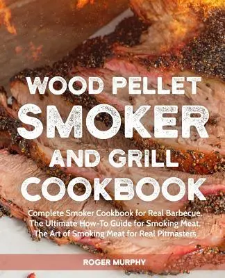 Wood Pellet Smoker and Grill Cookbook: Teljes füstölő szakácskönyv az igazi grillezéshez, A végső útmutató a hús füstöléséhez, A füstölés művészete - Wood Pellet Smoker and Grill Cookbook: Complete Smoker Cookbook for Real Barbecue, The Ultimate How-To Guide for Smoking Meat, The Art of Smoking Meat