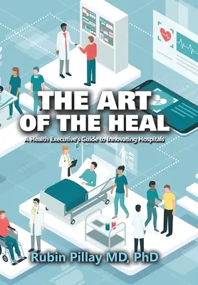 A gyógyítás művészete: Egy egészségügyi vezető útmutatója a kórházak innovációjához - The Art of the Heal: A Health Executive's Guide to Innovating Hospitals