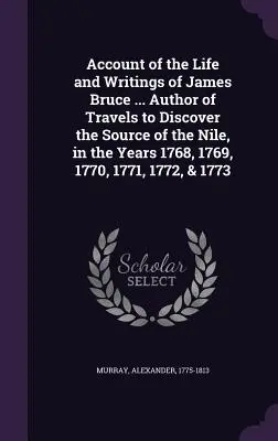 James Bruce életéről és írásairól szóló beszámoló ... A Nílus forrásának felfedezésére tett utazások szerzője az 1768, 1769, 1770, 1771, 1772 és 1768-as években. - Account of the Life and Writings of James Bruce ... Author of Travels to Discover the Source of the Nile, in the Years 1768, 1769, 1770, 1771, 1772, &