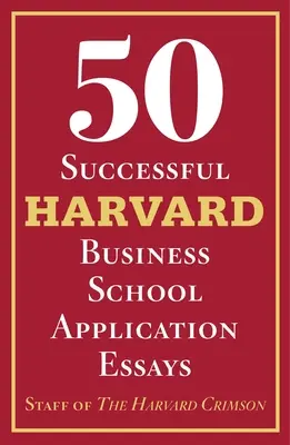 50 sikeres Harvard Business School jelentkezési esszé: A Harvard Crimson munkatársainak elemzésével - 50 Successful Harvard Business School Application Essays: With Analysis by the Staff of the Harvard Crimson