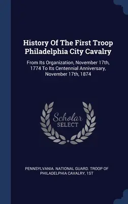 A Philadelphia City Cavalry első csapatának története: A szervezéstől, 1774. november 17-től a százéves évfordulóig, 1874. november 17-ig. - History Of The First Troop Philadelphia City Cavalry: From Its Organization, November 17th, 1774 To Its Centennial Anniversary, November 17th, 1874