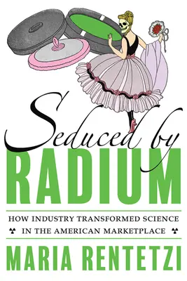 Rádiummal elcsábítva: Hogyan alakította át az ipar a tudományt az amerikai piacon? - Seduced by Radium: How Industry Transformed Science in the American Marketplace