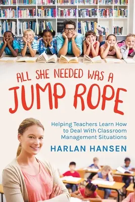 All She Needed Was A Jump Rope Was A Jump Rope: Segítség a tanároknak, hogy megtanulják, hogyan kezeljék az osztálytermi vezetési helyzeteket - All She Needed Was A Jump Rope: Helping Teachers Learn How to Deal With Classroom Management Situations