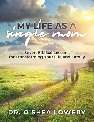 Az életem egyedülálló anyaként: Hét bibliai lecke az életed és a családod átalakításához - My Life as a Single Mom: Seven Biblical Lessons for Transforming Your Life and Family