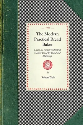 Modern gyakorlati kenyérsütő: A kézi és gépi kenyérkészítés legújabb módszereinek ismertetése; valamint új ötletek és útmutatások a szakmáról. - Modern Practical Bread Baker: Giving the Newest Methods of Making Bread by Hand and Machinery; Also New Ideas and Instructions on the Trade