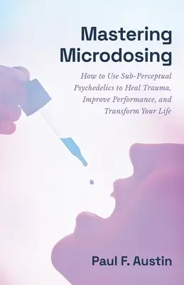 A mikrodózisok elsajátítása: Hogyan használjuk a szubperceptuális pszichedelikus szereket a trauma gyógyítására, a teljesítmény javítására és az életünk átalakítására? - Mastering Microdosing: How to Use Sub-Perceptual Psychedelics to Heal Trauma, Improve Performance, and Transform Your Life