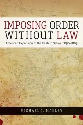 Rendet teremteni törvény nélkül: Amerikai terjeszkedés a Keleti-Sierra, 1850-1865 - Imposing Order Without Law: American Expansion to the Eastern Sierra, 1850-1865