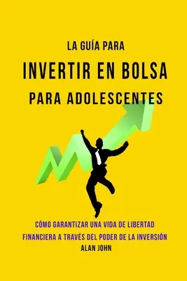 La Gua Moderna Para Invertir en la Bolsa de Valores para Adolescentes: Cmo Garantizar una Vida de Libertad Financiera a Travs Del Poder de la Inver