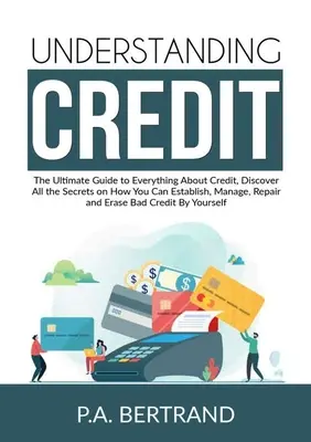 A hitel megértése: A végső útmutató mindenhez a hitelről, fedezze fel az összes titkot arról, hogyan hozhat létre, kezelhet, javíthat és E - Understanding Credit: The Ultimate Guide to Everything About Credit, Discover All the Secrets on How You Can Establish, Manage, Repair and E