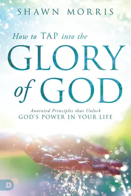 Hogyan csapoljuk meg Isten dicsőségét: Felkent elvek, amelyek felszabadítják Isten erejét az életedben - How to Tap Into the Glory of God: Anointed Principles That Unlock God's Power in Your Life