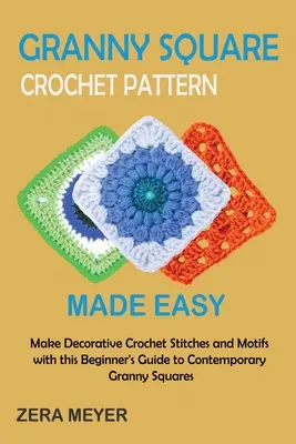 Granny Square Crochet Patterns Made Easy: Készítsen dekoratív horgolt öltéseket és motívumokat ezzel a kezdő útmutatóval a kortárs Granny Squares-hez - Granny Square Crochet Patterns Made Easy: Make Decorative Crochet Stitches and Motifs with this Beginner's Guide to Contemporary Granny Squares