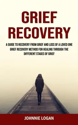 Gyászból való felépülés: A Guide to Recovery From Grief and Loss of a Loved One (Grief Recovery Method for Healing Through the Different Stages (Gyász helyreállítási módszer a gyógyulás különböző szakaszain keresztül) - Grief Recovery: A Guide to Recovery From Grief and Loss of a Loved One (Grief Recovery Method for Healing Through the Different Stages